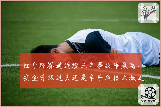 红牛环赛道连续三年事故率最高,安全升级过头还是车手风格太激进?