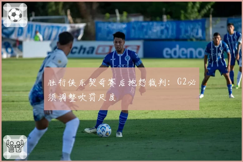 独行侠东契奇赛后抱怨裁判:G2必须调整吹罚尺度