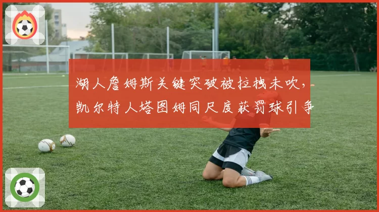 湖人詹姆斯关键突破被拉拽未吹,凯尔特人塔图姆同尺度获罚球引争议