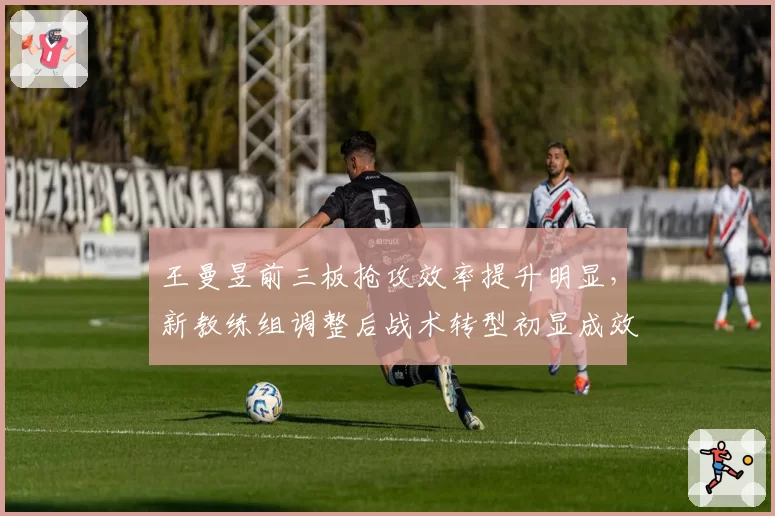 王曼昱前三板抢攻效率提升明显，新教练组调整后战术转型初显成效