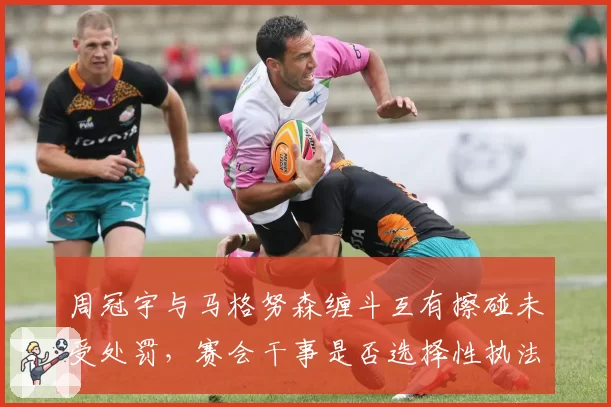 周冠宇与马格努森缠斗互有擦碰未受处罚，赛会干事是否选择性执法？
