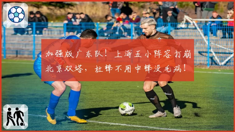 加强版广东队！上海五小阵容打崩北京双塔，杜锋不用中锋没毛病！