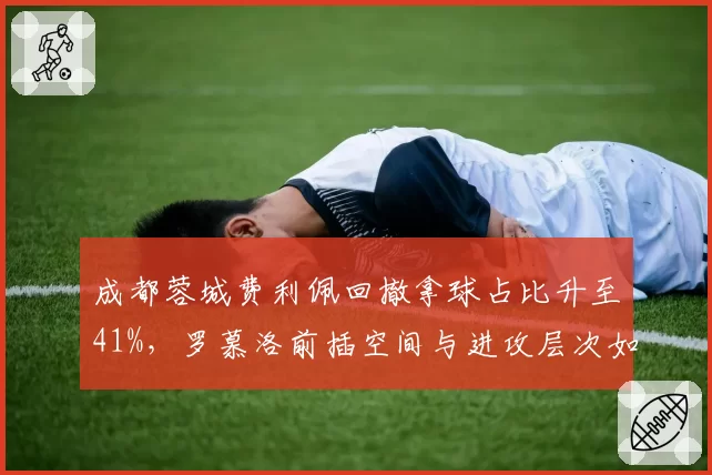 成都蓉城费利佩回撤拿球占比升至41%，罗慕洛前插空间与进攻层次如何再优化？