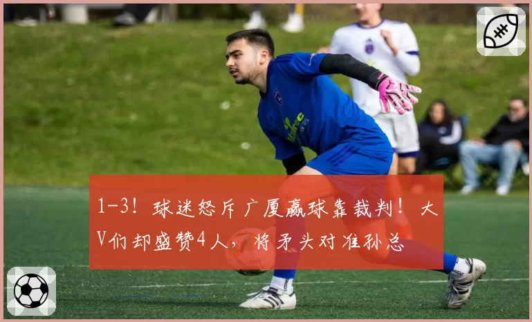 1-3!球迷怒斥广厦赢球靠裁判!大V们却盛赞4人,将矛头对准孙总