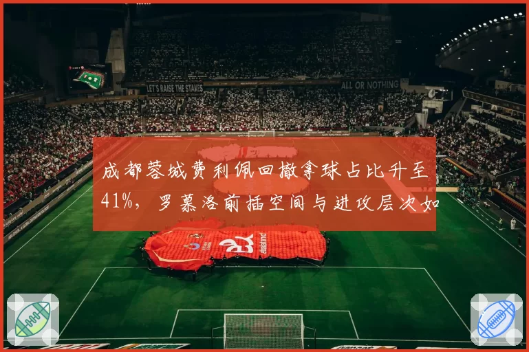 成都蓉城费利佩回撤拿球占比升至41%，罗慕洛前插空间与进攻层次如何再优化？