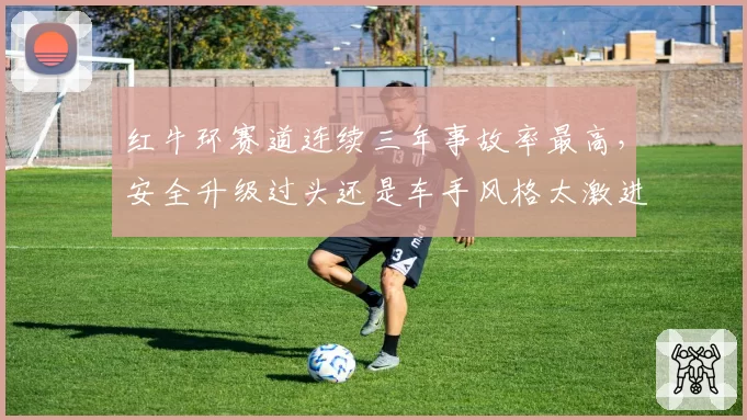 红牛环赛道连续三年事故率最高，安全升级过头还是车手风格太激进？