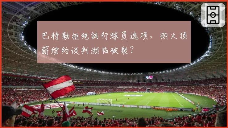 巴特勒拒绝执行球员选项，热火顶薪续约谈判濒临破裂？