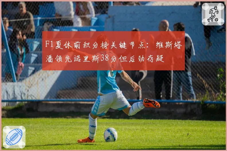 F1夏休前积分榜关键节点:维斯塔潘领先诺里斯38分但后劲存疑