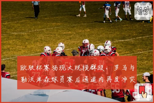 欧联杯赛场现大规模群殴，罗马与勒沃库森球员赛后通道内再度冲突