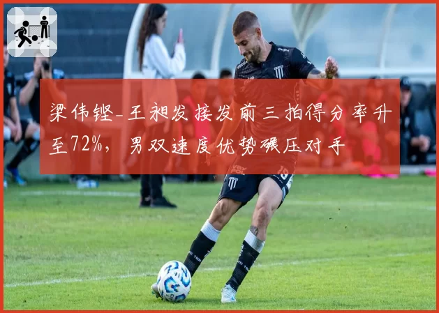 梁伟铿_王昶发接发前三拍得分率升至72%,男双速度优势碾压对手