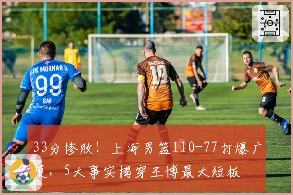 33分惨败！上海男篮110-77打爆广厦，5大事实揭穿王博最大短板