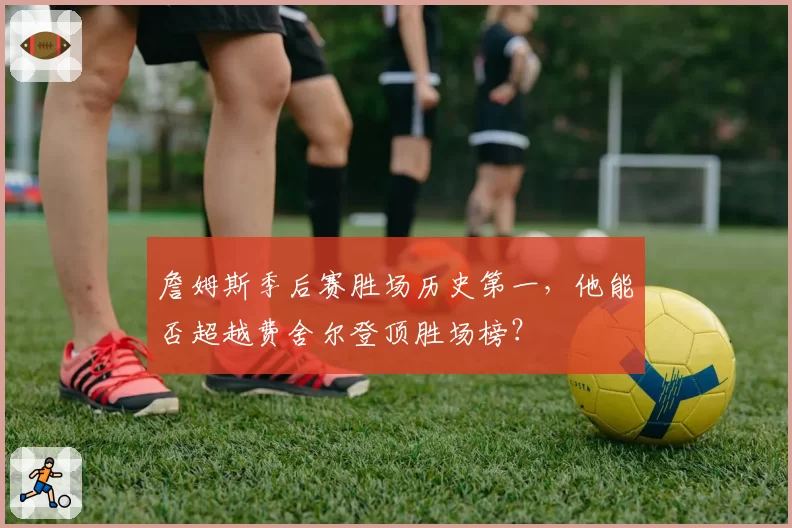 詹姆斯季后赛胜场历史第一,他能否超越费舍尔登顶胜场榜?