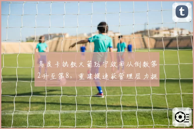 乌度卡执教火箭防守效率从倒数第2升至第8，重建提速获管理层力挺