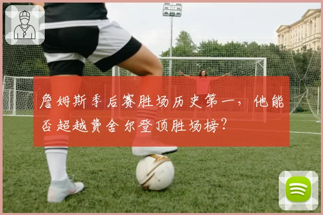 詹姆斯季后赛胜场历史第一,他能否超越费舍尔登顶胜场榜?