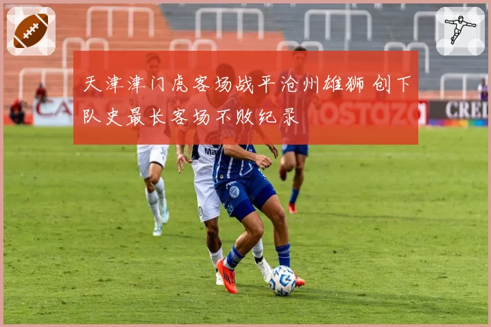 天津津门虎客场战平沧州雄狮 创下队史最长客场不败纪录