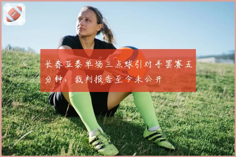 长春亚泰单场三点球引对手罢赛五分钟,裁判报告至今未公开