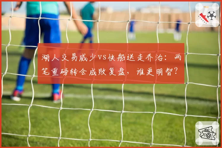 湖人交易威少vs快船送走乔治：两笔重磅转会成败复盘，谁更明智？