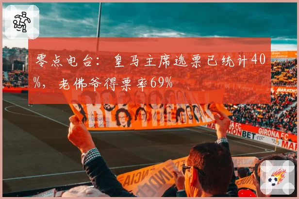 零点电台：皇马主席选票已统计40%，老佛爷得票率69%