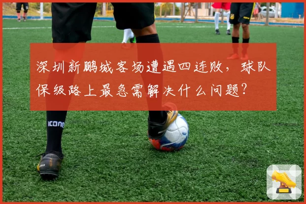 深圳新鹏城客场遭遇四连败，球队保级路上最急需解决什么问题？