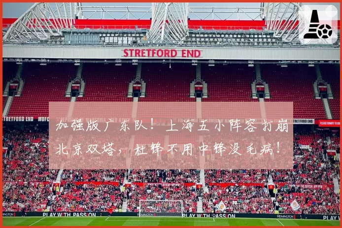 加强版广东队！上海五小阵容打崩北京双塔，杜锋不用中锋没毛病！