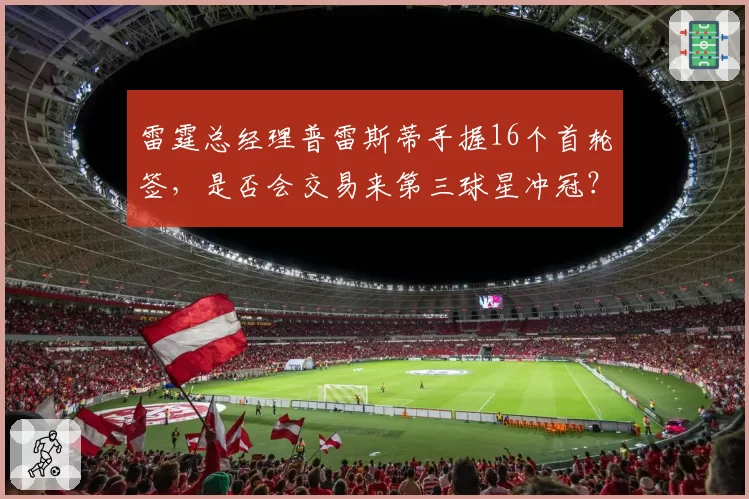 雷霆总经理普雷斯蒂手握16个首轮签,是否会交易来第三球星冲冠?