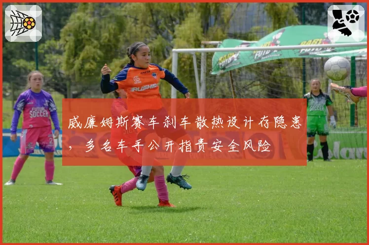 威廉姆斯赛车刹车散热设计存隐患,多名车手公开指责安全风险