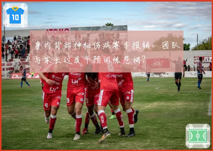 鲁内背部神秘伤病赛季报销，团队与家长过度干预训练惹祸？