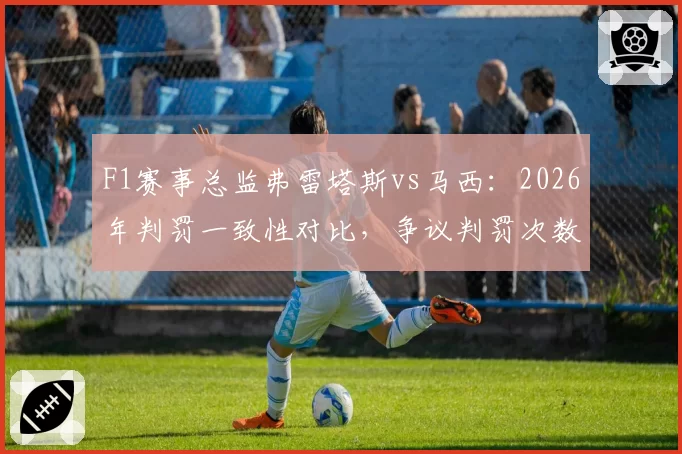 F1赛事总监弗雷塔斯vs马西：2026年判罚一致性对比，争议判罚次数下降40%
