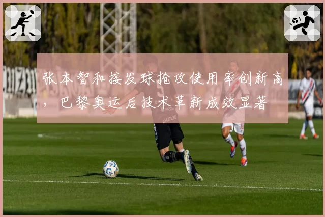 张本智和接发球抢攻使用率创新高,巴黎奥运后技术革新成效显著