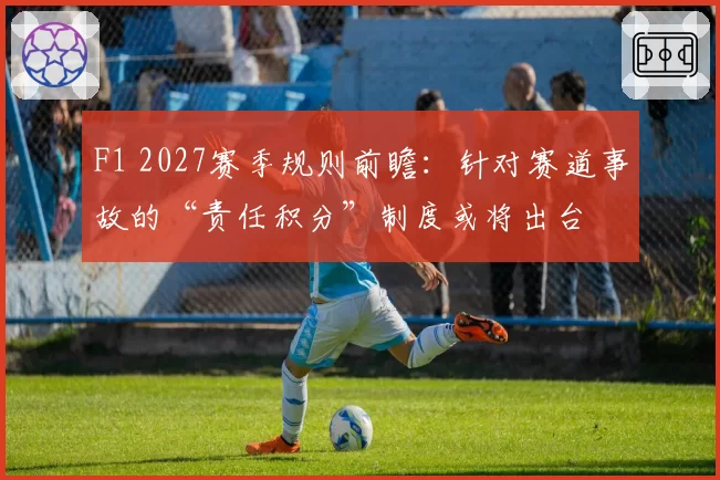 F1 2027赛季规则前瞻：针对赛道事故的“责任积分”制度或将出台