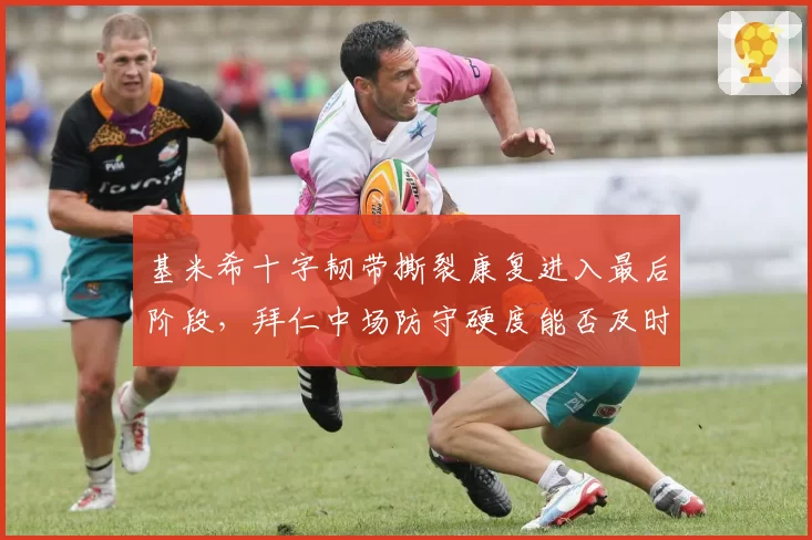 基米希十字韧带撕裂康复进入最后阶段，拜仁中场防守硬度能否及时回归？