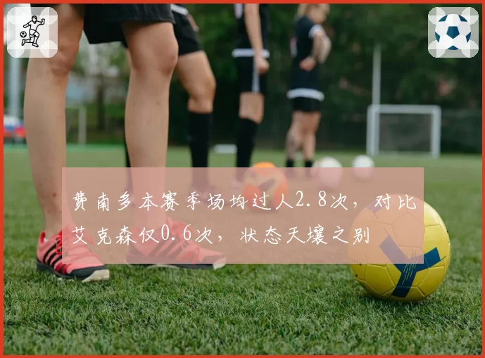 费南多本赛季场均过人2.8次,对比艾克森仅0.6次,状态天壤之别