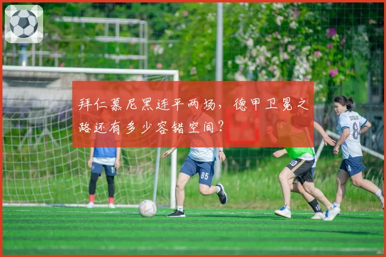 拜仁慕尼黑连平两场，德甲卫冕之路还有多少容错空间？