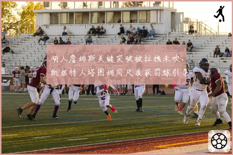 湖人詹姆斯关键突破被拉拽未吹,凯尔特人塔图姆同尺度获罚球引争议