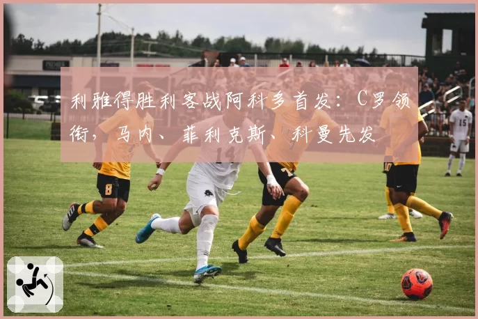利雅得胜利客战阿科多首发：C罗领衔，马内、菲利克斯、科曼先发