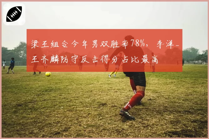梁王组合今年男双胜率78%,李洋_王齐麟防守反击得分占比最高