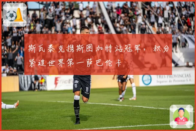 斯瓦泰克携斯图加特站冠军，积分紧追世界第一萨巴伦卡