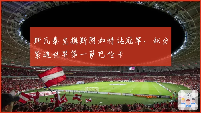 斯瓦泰克携斯图加特站冠军,积分紧追世界第一萨巴伦卡