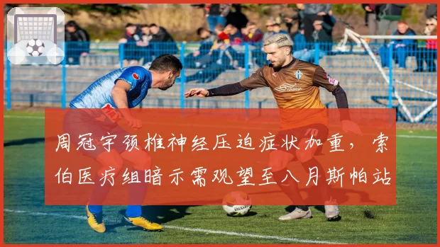 周冠宇颈椎神经压迫症状加重，索伯医疗组暗示需观望至八月斯帕站？