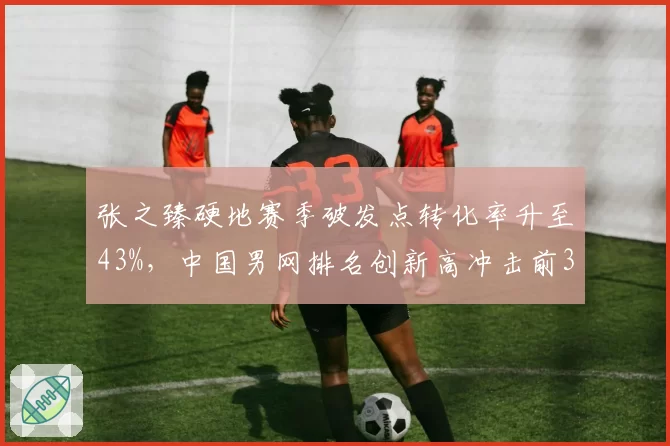 张之臻硬地赛季破发点转化率升至43%,中国男网排名创新高冲击前30
