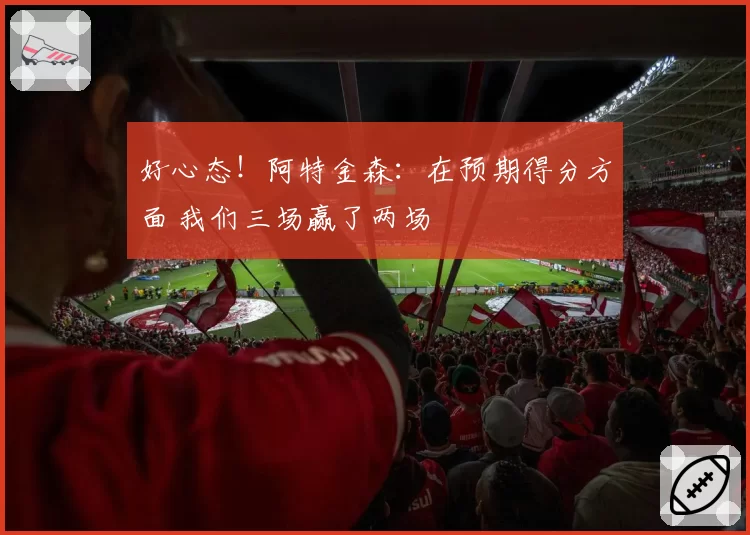 好心态！阿特金森：在预期得分方面 我们三场赢了两场