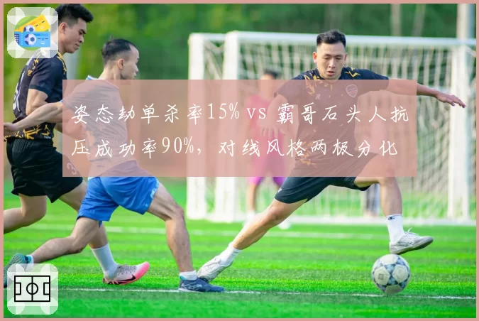 姿态劫单杀率15% vs 霸哥石头人抗压成功率90%,对线风格两极分化