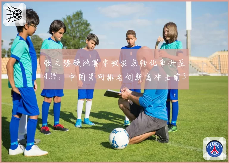 张之臻硬地赛季破发点转化率升至43%，中国男网排名创新高冲击前30