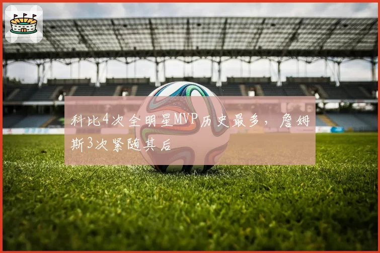 科比4次全明星MVP历史最多,詹姆斯3次紧随其后