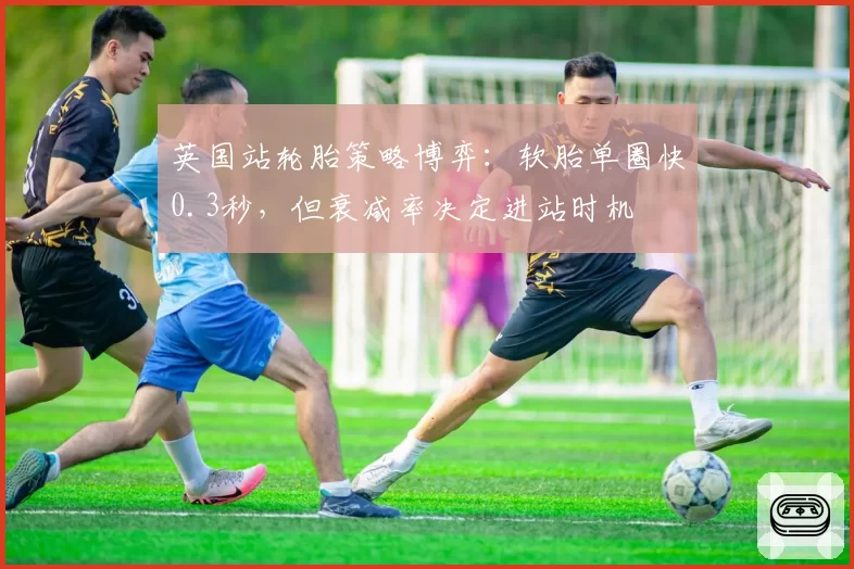 英国站轮胎策略博弈:软胎单圈快0.3秒,但衰减率决定进站时机