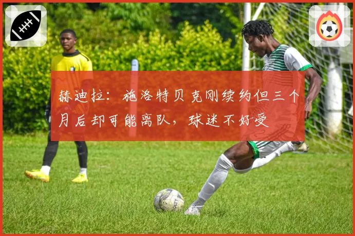 赫迪拉：施洛特贝克刚续约但三个月后却可能离队，球迷不好受