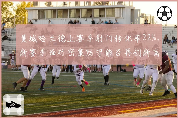 曼城哈兰德上赛季射门转化率22%，新赛季面对密集防守能否再创新高？
