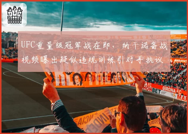 UFC重量级冠军战在即，纳干诺备战视频曝出疑似违规训练引对手抗议