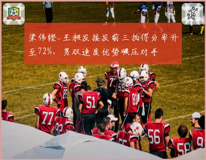 梁伟铿_王昶发接发前三拍得分率升至72%，男双速度优势碾压对手