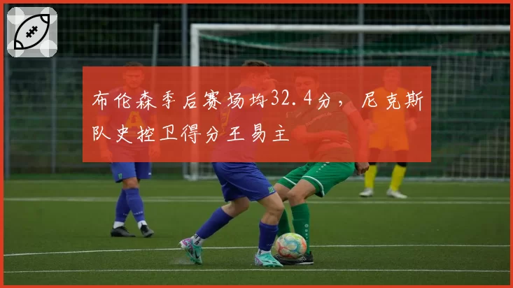 布伦森季后赛场均32.4分，尼克斯队史控卫得分王易主